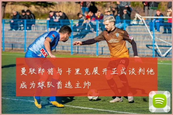 曼联即将与卡里克展开正式谈判他成为球队首选主帅