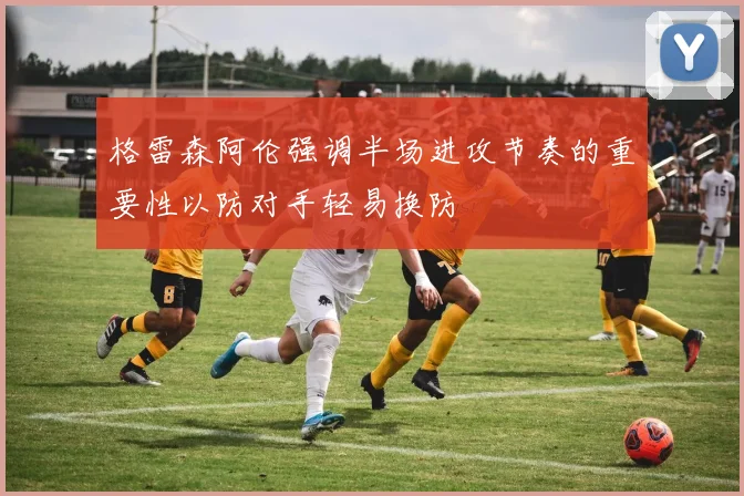 格雷森阿伦强调半场进攻节奏的重要性以防对手轻易换防