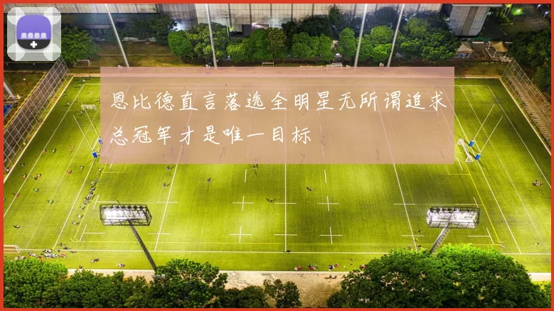 恩比德直言落选全明星无所谓追求总冠军才是唯一目标
