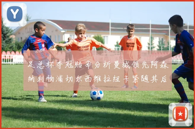 足总杯夺冠赔率分析曼城领先阿森纳利物浦切尔西维拉纽卡紧随其后