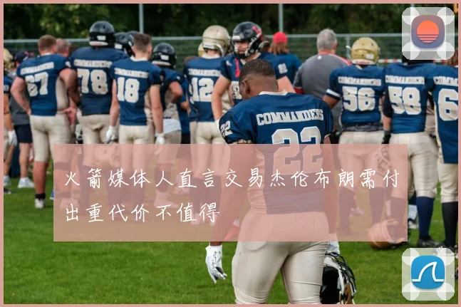火箭媒体人直言交易杰伦布朗需付出重代价不值得