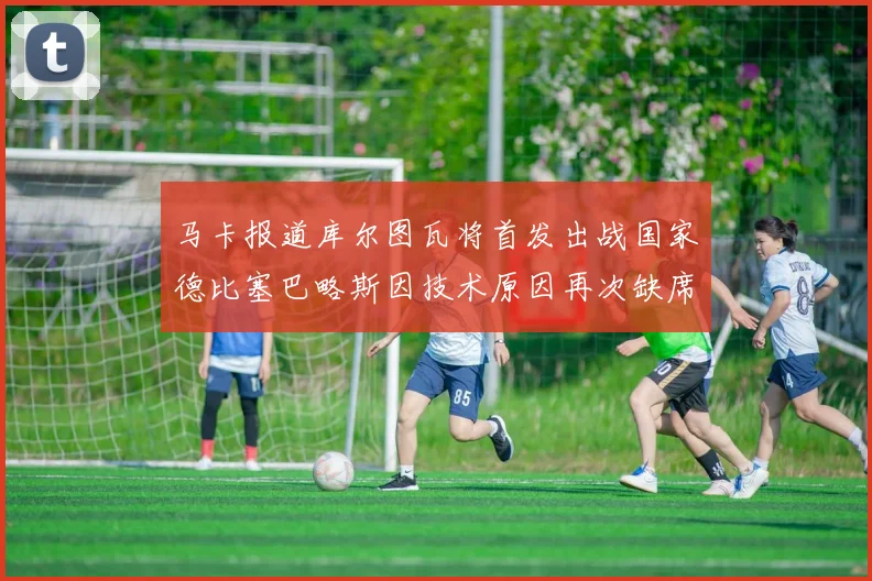 马卡报道库尔图瓦将首发出战国家德比塞巴略斯因技术原因再次缺席