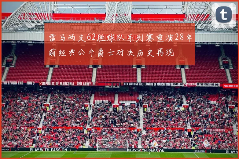 雷马两支62胜球队系列赛重演28年前经典公牛爵士对决历史再现