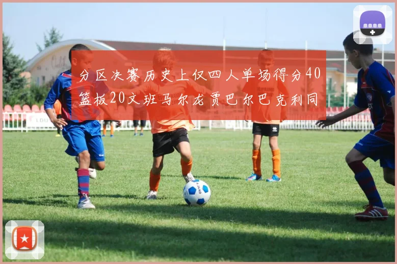 分区决赛历史上仅四人单场得分40篮板20文班马尔龙贾巴尔巴克利同台竞技