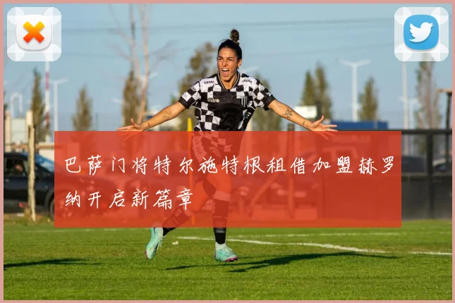 巴萨门将特尔施特根租借加盟赫罗纳开启新篇章