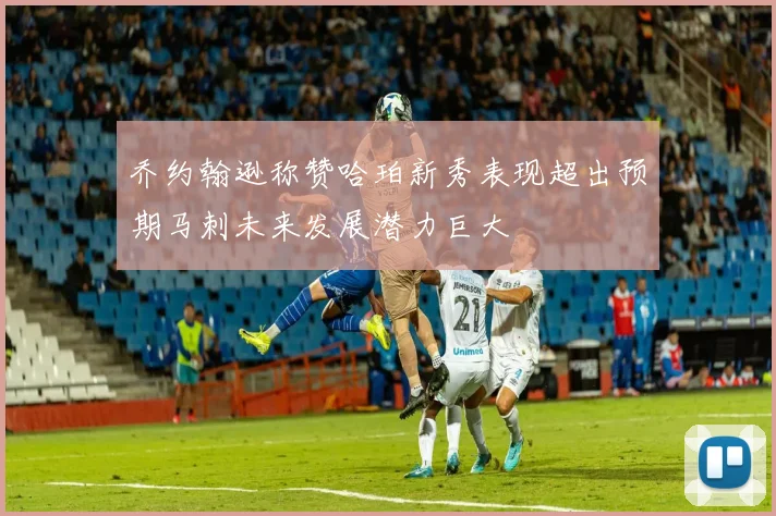 乔约翰逊称赞哈珀新秀表现超出预期马刺未来发展潜力巨大