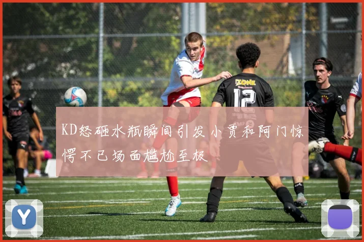 KD怒砸水瓶瞬间引发小贾和阿门惊愕不已场面尴尬至极