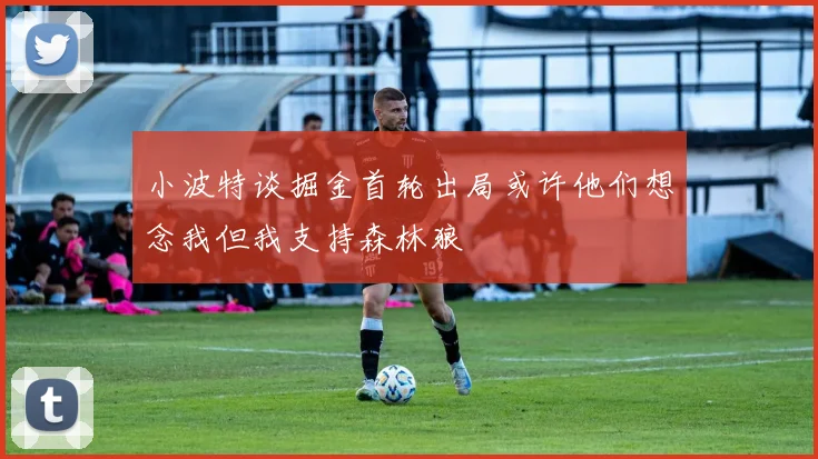 小波特谈掘金首轮出局或许他们想念我但我支持森林狼