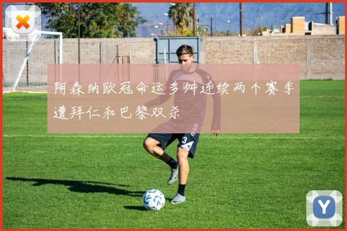 阿森纳欧冠命运多舛连续两个赛季遭拜仁和巴黎双杀