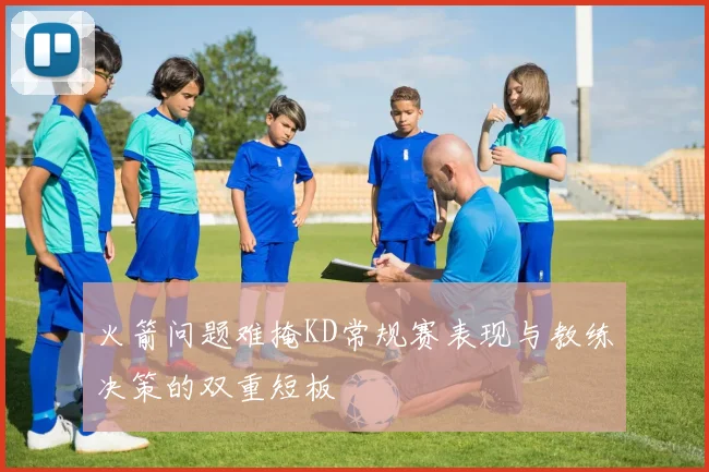 火箭问题难掩KD常规赛表现与教练决策的双重短板