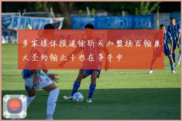多家媒体报道徐昕或加盟杨百翰康大圣约翰北卡也在争夺中