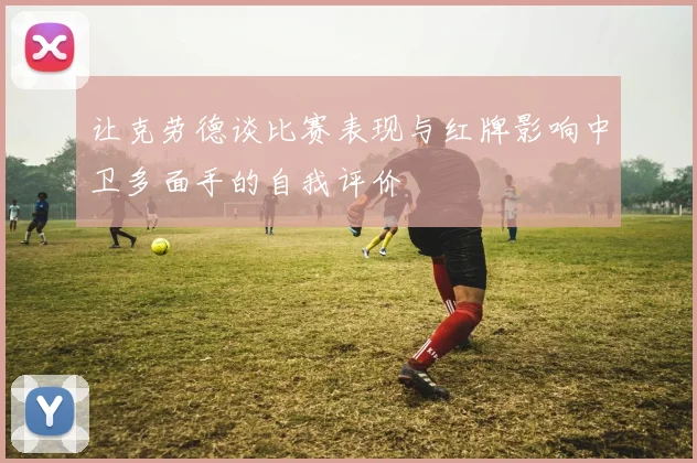 让克劳德谈比赛表现与红牌影响中卫多面手的自我评价