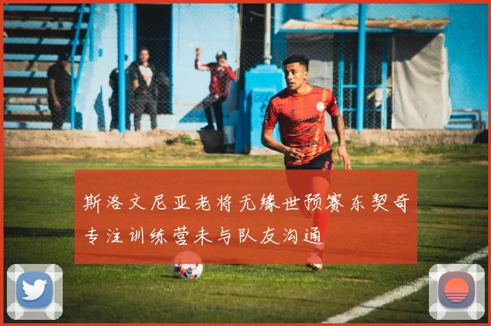斯洛文尼亚老将无缘世预赛东契奇专注训练营未与队友沟通